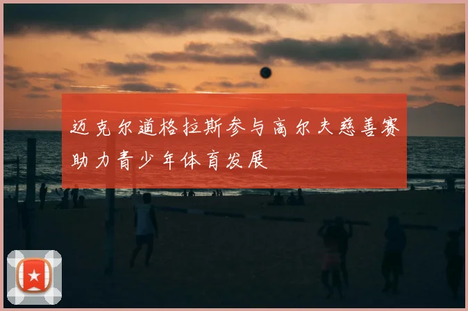 迈克尔道格拉斯参与高尔夫慈善赛助力青少年体育发展